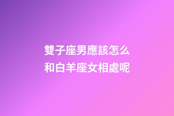 雙子座男應該怎么和白羊座女相處呢-第1張-星座運勢-玄機派