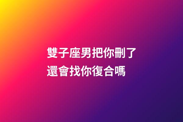 雙子座男把你刪了還會找你復合嗎-第1張-星座運勢-玄機派