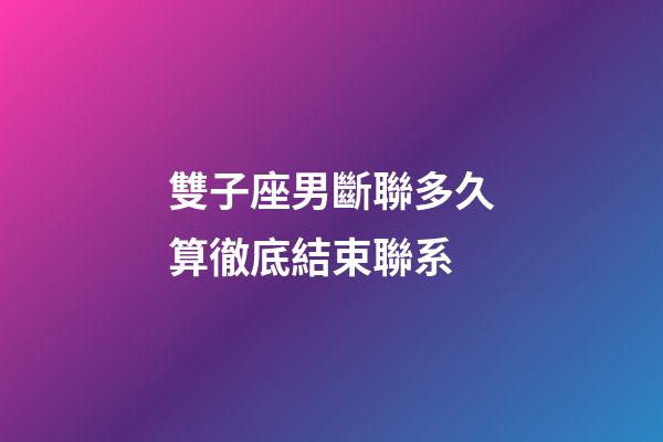 雙子座男斷聯多久算徹底結束聯系-第1張-星座運勢-玄機派