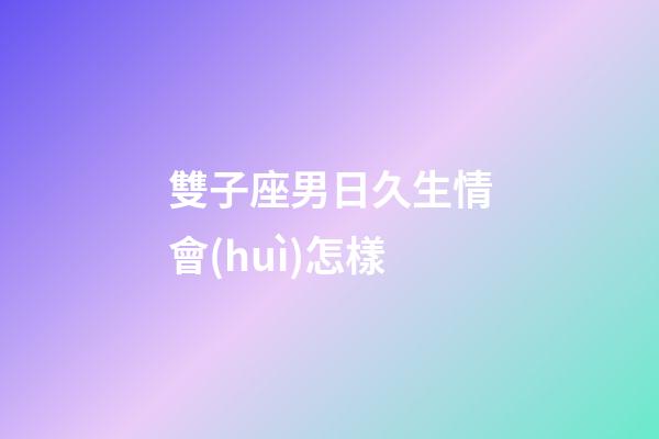 雙子座男日久生情會(huì)怎樣-第1張-星座運(yùn)勢(shì)-玄機(jī)派