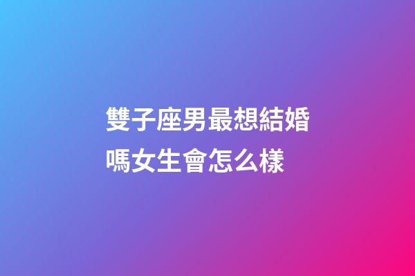雙子座男最想結婚嗎女生會怎么樣-第1張-星座運勢-玄機派