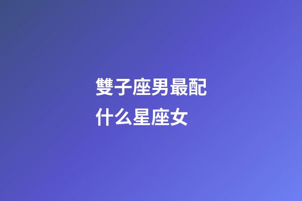 雙子座男最配什么星座女-第1張-星座運(yùn)勢(shì)-玄機(jī)派