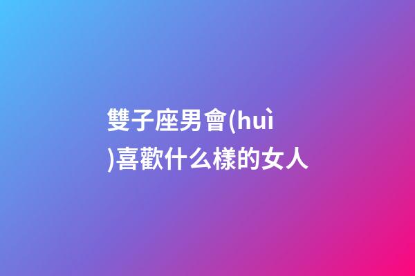 雙子座男會(huì)喜歡什么樣的女人-第1張-星座運(yùn)勢(shì)-玄機(jī)派