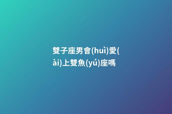 雙子座男會(huì)愛(ài)上雙魚(yú)座嗎-第1張-星座運(yùn)勢(shì)-玄機(jī)派
