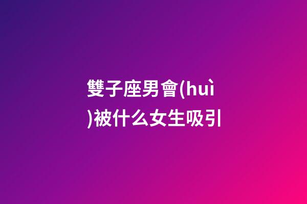 雙子座男會(huì)被什么女生吸引-第1張-星座運(yùn)勢(shì)-玄機(jī)派