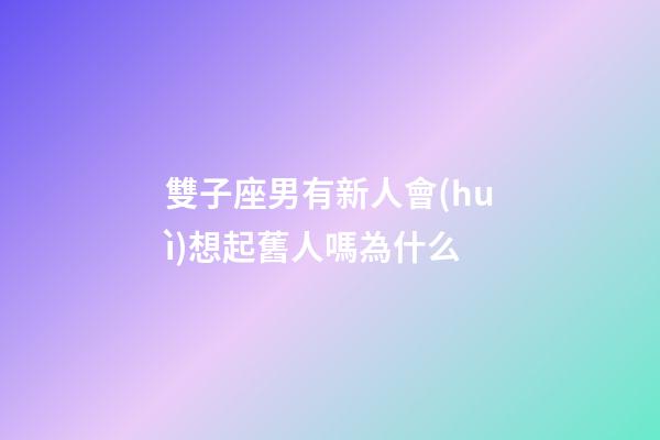 雙子座男有新人會(huì)想起舊人嗎為什么