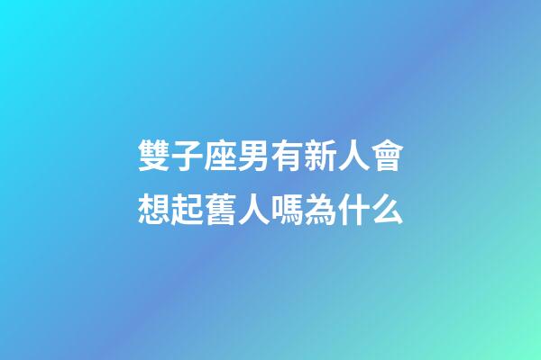 雙子座男有新人會想起舊人嗎為什么-第1張-星座運勢-玄機派