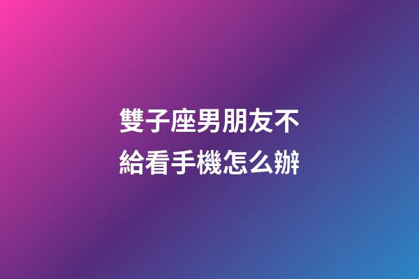 雙子座男朋友不給看手機怎么辦-第1張-星座運勢-玄機派