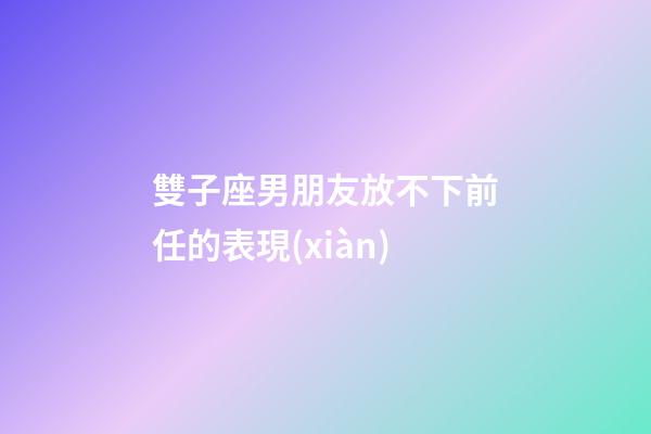 雙子座男朋友放不下前任的表現(xiàn)-第1張-星座運(yùn)勢(shì)-玄機(jī)派