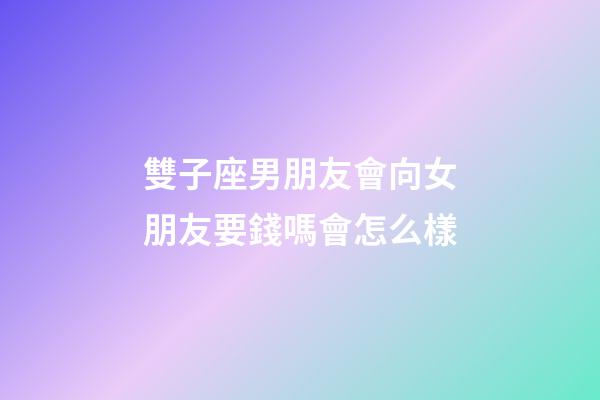 雙子座男朋友會向女朋友要錢嗎會怎么樣-第1張-星座運勢-玄機派