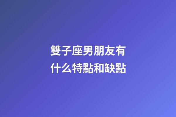 雙子座男朋友有什么特點和缺點-第1張-星座運勢-玄機派