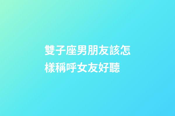 雙子座男朋友該怎樣稱呼女友好聽-第1張-星座運勢-玄機派