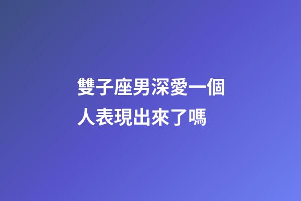 雙子座男深愛一個人表現出來了嗎-第1張-星座運勢-玄機派