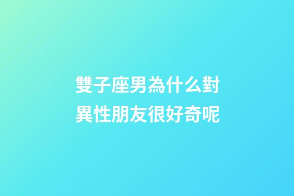 雙子座男為什么對異性朋友很好奇呢-第1張-星座運勢-玄機派