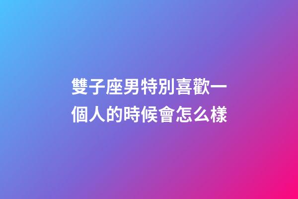 雙子座男特別喜歡一個人的時候會怎么樣-第1張-星座運勢-玄機派