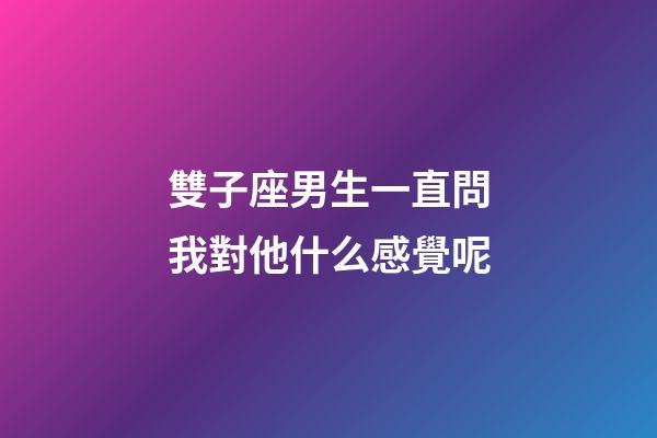 雙子座男生一直問我對他什么感覺呢-第1張-星座運勢-玄機派