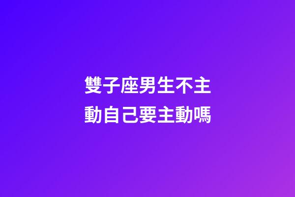 雙子座男生不主動自己要主動嗎-第1張-星座運勢-玄機派
