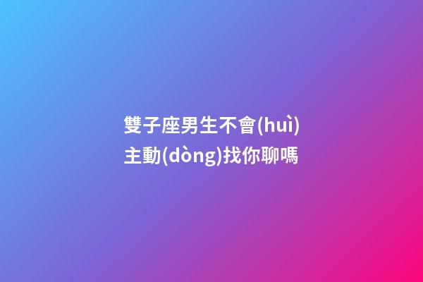 雙子座男生不會(huì)主動(dòng)找你聊嗎-第1張-星座運(yùn)勢-玄機(jī)派
