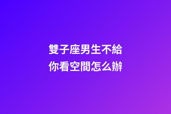 雙子座男生不給你看空間怎么辦-第1張-星座運勢-玄機派