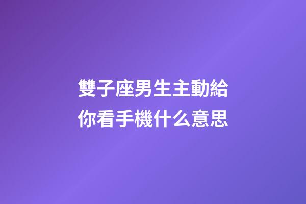 雙子座男生主動給你看手機什么意思-第1張-星座運勢-玄機派