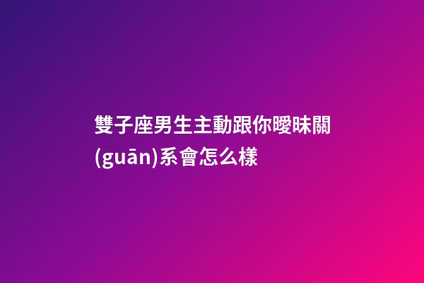 雙子座男生主動跟你曖昧關(guān)系會怎么樣-第1張-星座運(yùn)勢-玄機(jī)派