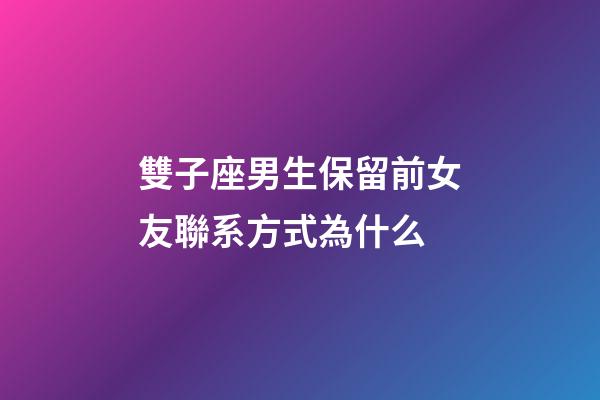 雙子座男生保留前女友聯系方式為什么-第1張-星座運勢-玄機派