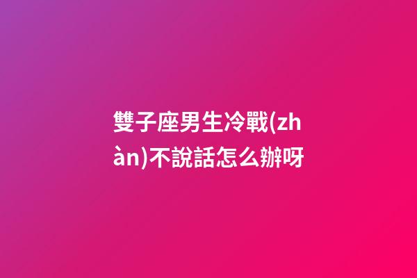 雙子座男生冷戰(zhàn)不說話怎么辦呀-第1張-星座運勢-玄機派