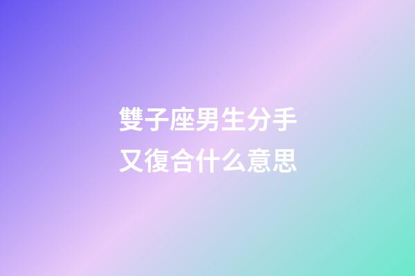 雙子座男生分手又復合什么意思-第1張-星座運勢-玄機派