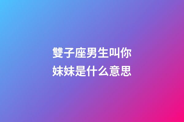 雙子座男生叫你妹妹是什么意思-第1張-星座運勢-玄機派