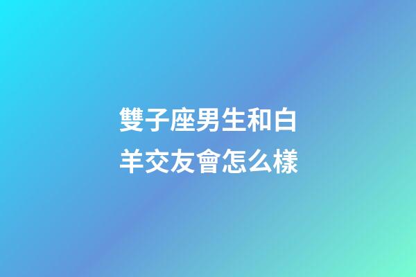 雙子座男生和白羊交友會怎么樣-第1張-星座運勢-玄機派