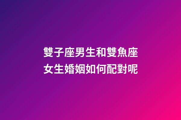 雙子座男生和雙魚座女生婚姻如何配對呢-第1張-星座運勢-玄機派