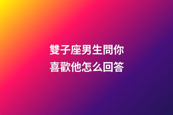 雙子座男生問你喜歡他怎么回答-第1張-星座運勢-玄機派