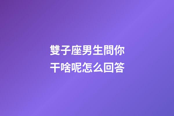 雙子座男生問你干啥呢怎么回答-第1張-星座運勢-玄機派