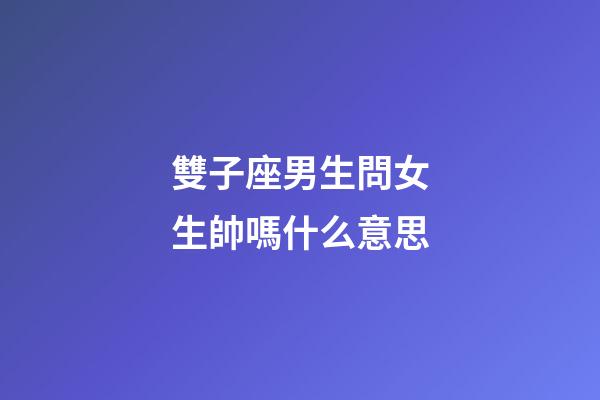 雙子座男生問女生帥嗎什么意思-第1張-星座運勢-玄機派