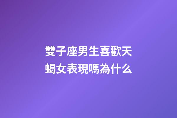 雙子座男生喜歡天蝎女表現嗎為什么-第1張-星座運勢-玄機派