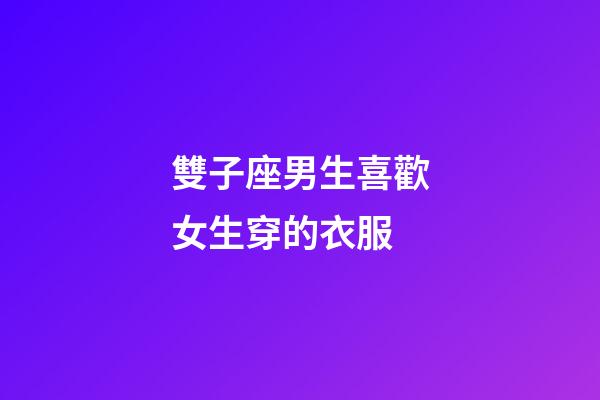 雙子座男生喜歡女生穿的衣服-第1張-星座運(yùn)勢(shì)-玄機(jī)派