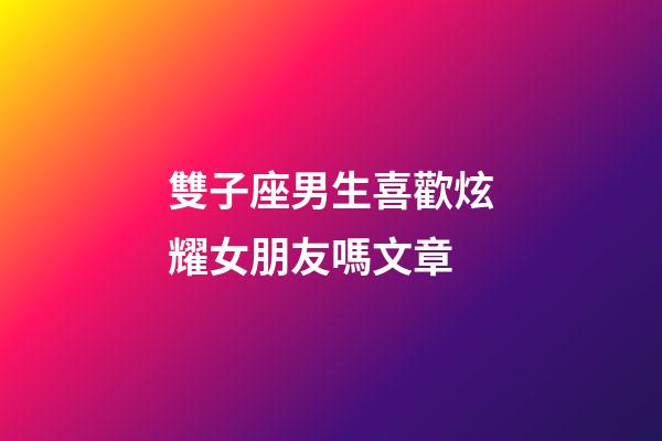 雙子座男生喜歡炫耀女朋友嗎文章-第1張-星座運(yùn)勢-玄機(jī)派