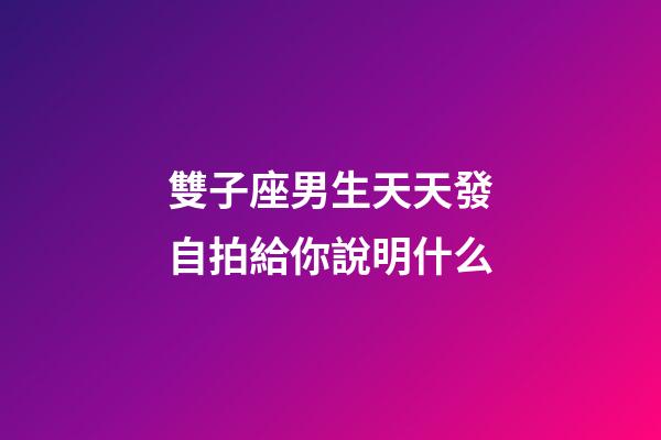 雙子座男生天天發自拍給你說明什么-第1張-星座運勢-玄機派