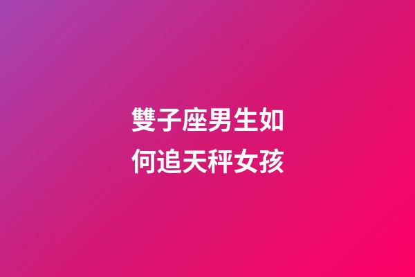 雙子座男生如何追天秤女孩-第1張-星座運勢-玄機派