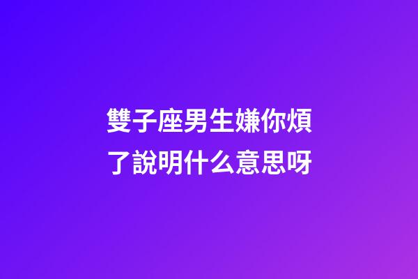 雙子座男生嫌你煩了說明什么意思呀-第1張-星座運(yùn)勢-玄機(jī)派