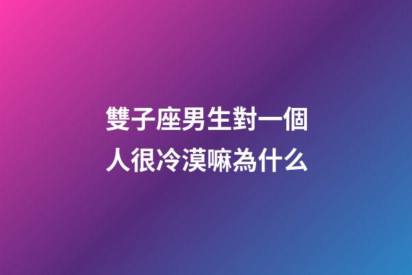 雙子座男生對一個人很冷漠嘛為什么-第1張-星座運勢-玄機派