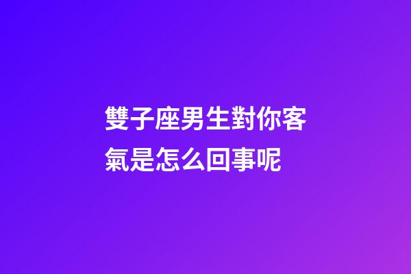 雙子座男生對你客氣是怎么回事呢-第1張-星座運勢-玄機派