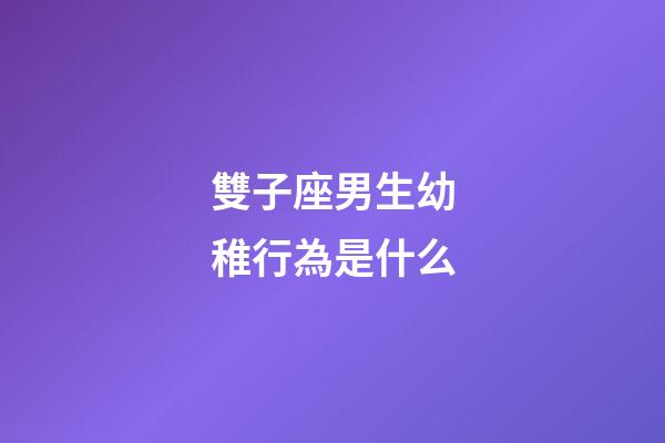 雙子座男生幼稚行為是什么-第1張-星座運勢-玄機派