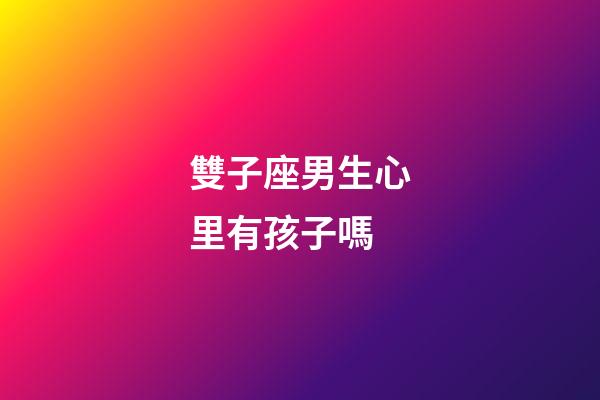 雙子座男生心里有孩子嗎-第1張-星座運(yùn)勢-玄機(jī)派