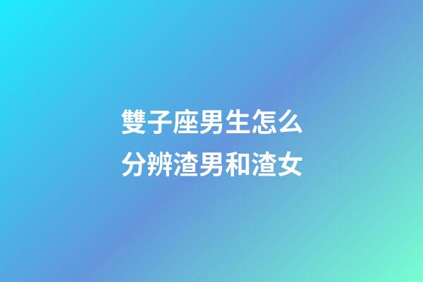 雙子座男生怎么分辨渣男和渣女-第1張-星座運勢-玄機派