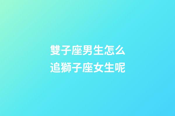 雙子座男生怎么追獅子座女生呢-第1張-星座運勢-玄機派