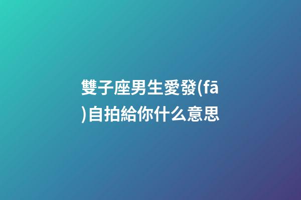雙子座男生愛發(fā)自拍給你什么意思-第1張-星座運勢-玄機派