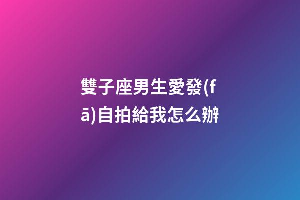 雙子座男生愛發(fā)自拍給我怎么辦-第1張-星座運勢-玄機派
