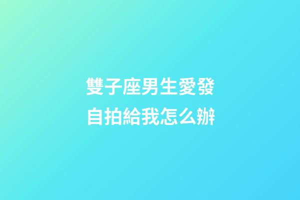 雙子座男生愛發自拍給我怎么辦-第1張-星座運勢-玄機派