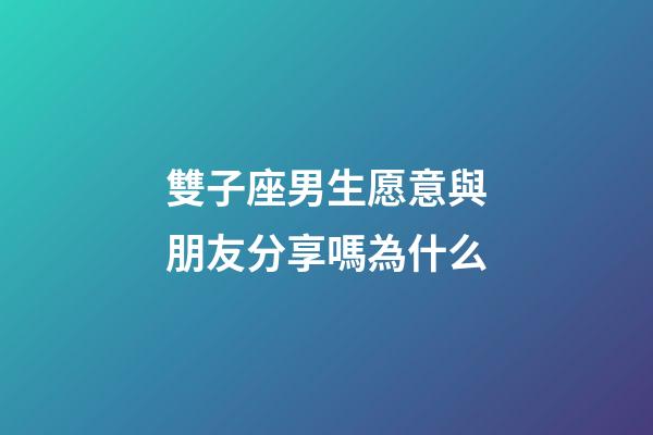 雙子座男生愿意與朋友分享嗎為什么-第1張-星座運勢-玄機派